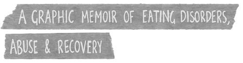 A graphic memoir of eating disorders, abuse & recovery